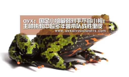 ayx:国足小组最弱对手不容小视!主帅执教中超多年曾带队战胜里皮(图2) 爱游戏全站