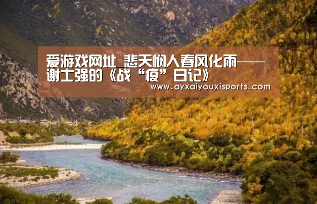 爱游戏网址_悲天悯人春风化雨——谢士强的《战“疫”日记》(图1) 爱游戏网址_悲天悯人春风化雨——谢士强的《战“疫”日记》(图1)