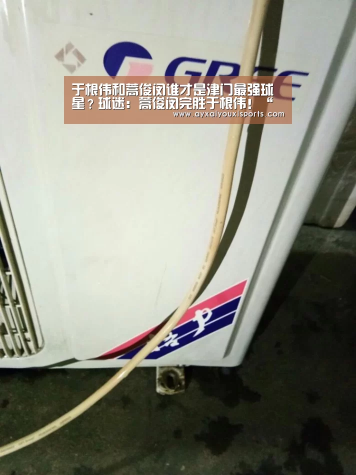 于根伟和蒿俊闵谁才是津门最强球星?球迷:蒿俊闵完胜于根伟!“爱游戏全站”(图1) 爱游戏网址